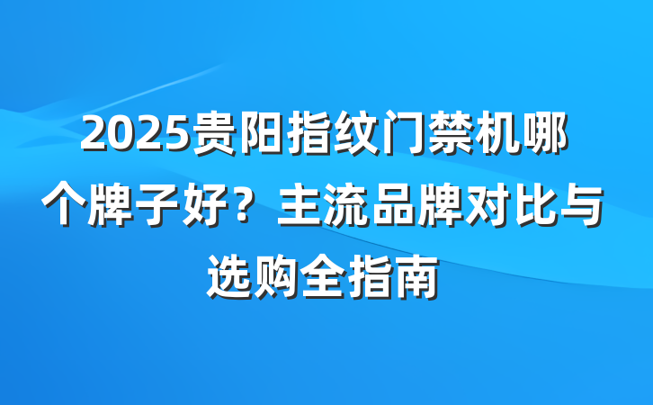 2025贵阳指纹门禁机哪个牌子好？主流品牌对比与选购全指南