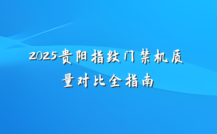 2025贵阳指纹门禁机质量对比全指南