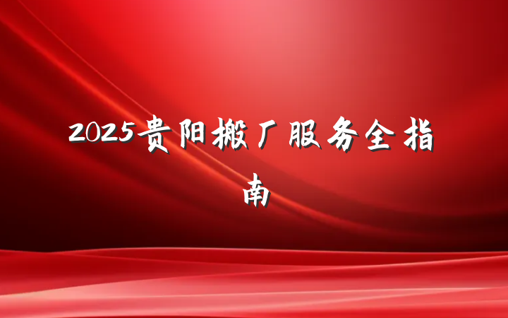 2025贵阳搬厂服务全指南