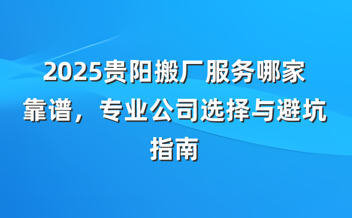 2025贵阳搬厂服务哪家靠谱,专业公司选择与避坑指南