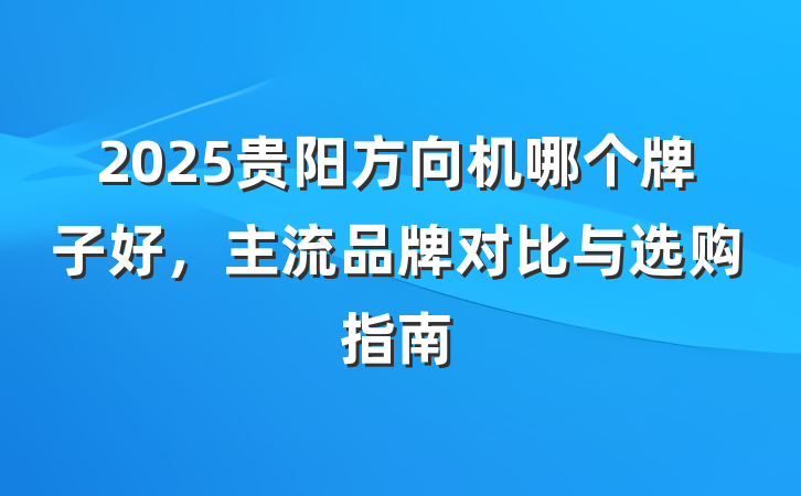 2025贵阳方向机哪个牌子好,主流品牌对比与选购指南