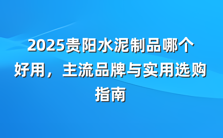 2025贵阳水泥制品哪个好用,主流品牌与实用选购指南