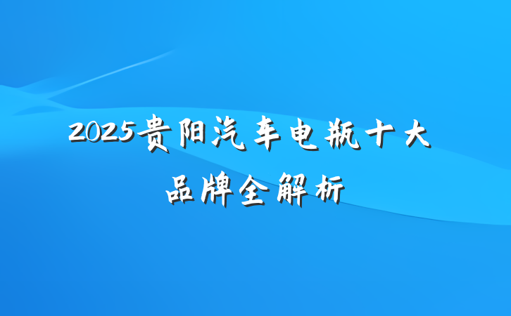 2025贵阳汽车电瓶十大品牌全解析