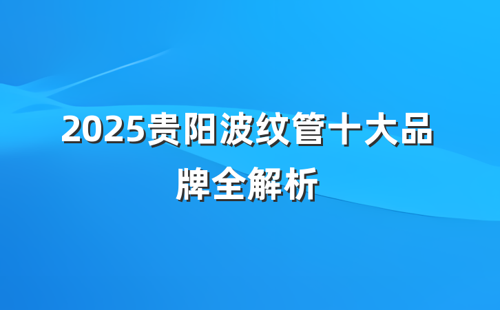 2025贵阳波纹管十大品牌全解析