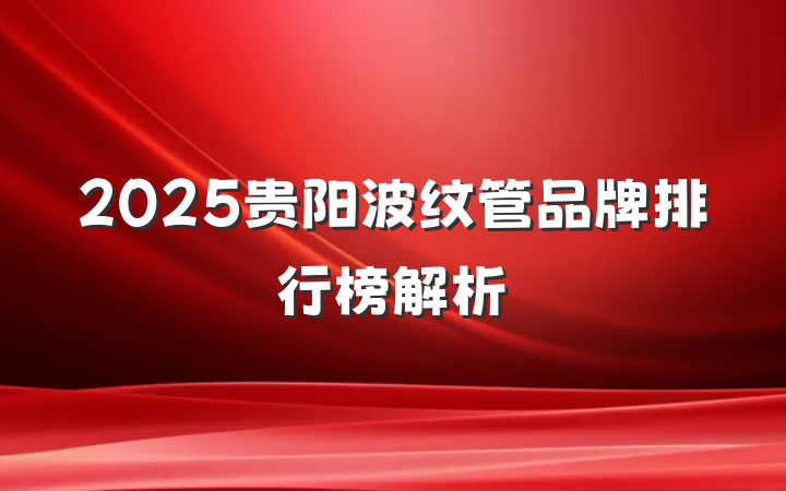 2025贵阳波纹管品牌排行榜解析