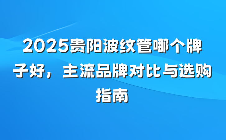 2025贵阳波纹管哪个牌子好,主流品牌对比与选购指南