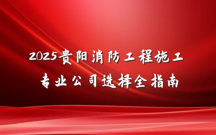 2025贵阳消防工程施工专业公司选择全指南