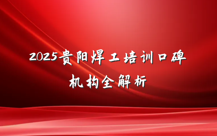 2025贵阳焊工培训口碑机构全解析
