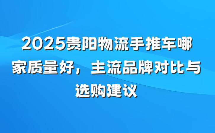 2025贵阳物流手推车哪家质量好，主流品牌对比与选购建议