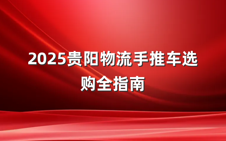 2025贵阳物流手推车选购全指南