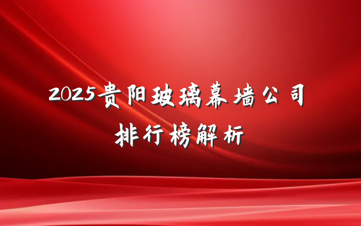 2025贵阳玻璃幕墙公司排行榜解析