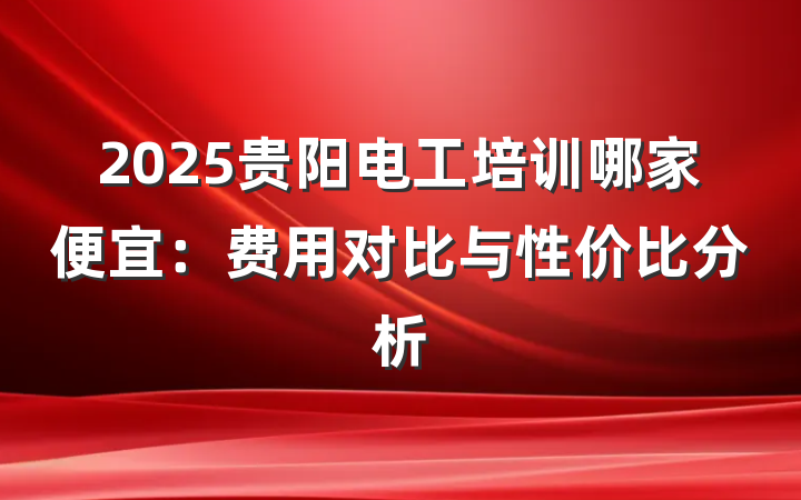 2025贵阳电工培训哪家便宜:费用对比与性价比分析