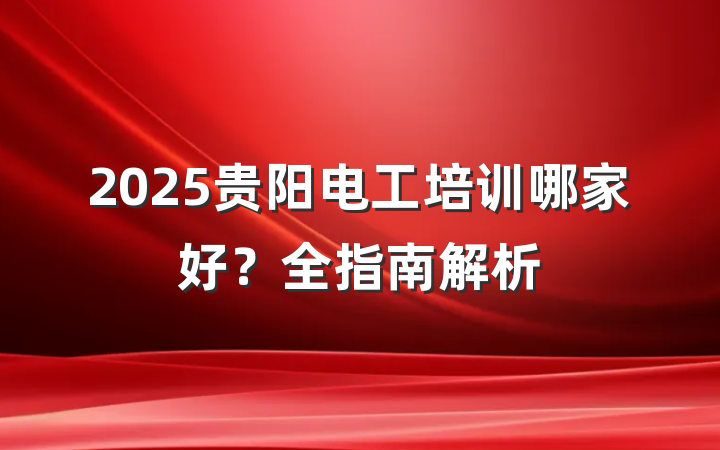 2025贵阳电工培训哪家好?全指南解析