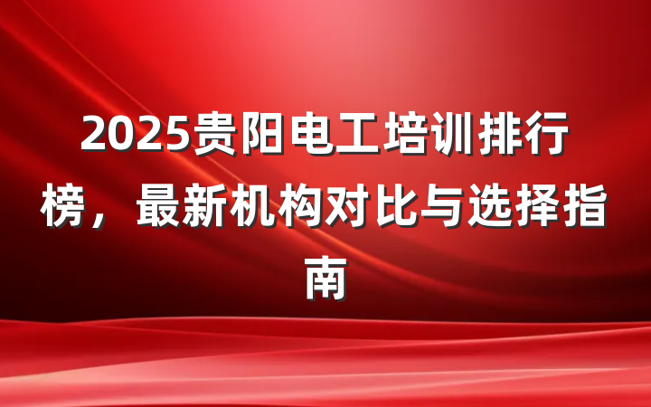 2025贵阳电工培训排行榜,最新机构对比与选择指南