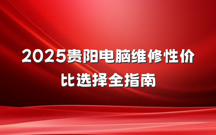 2025贵阳电脑维修性价比选择全指南