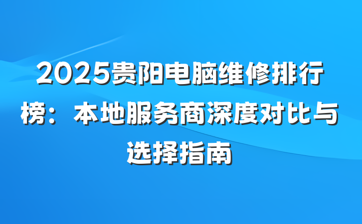 2025贵阳电脑维修排行榜:本地服务商深度对比与选择指南