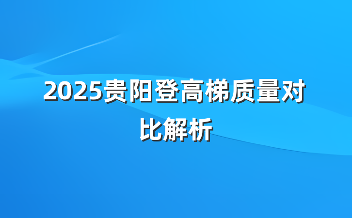 2025贵阳登高梯质量对比解析