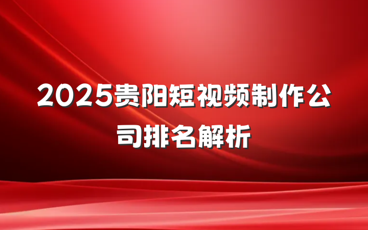 2025贵阳短视频制作公司排名解析