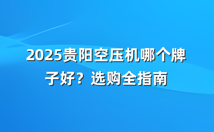 2025贵阳空压机哪个牌子好?选购全指南