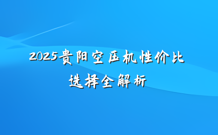 2025贵阳空压机性价比选择全解析