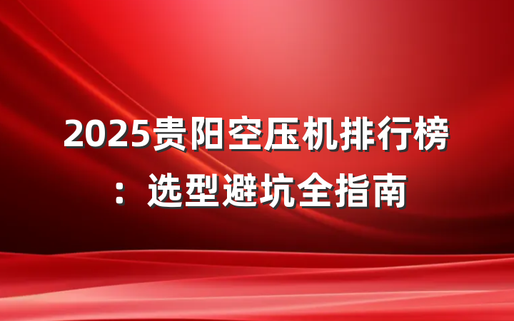 2025贵阳空压机排行榜:选型避坑全指南