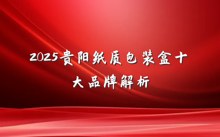 2025贵阳纸质包装盒十大品牌解析