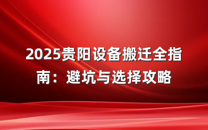 2025贵阳设备搬迁全指南:避坑与选择攻略