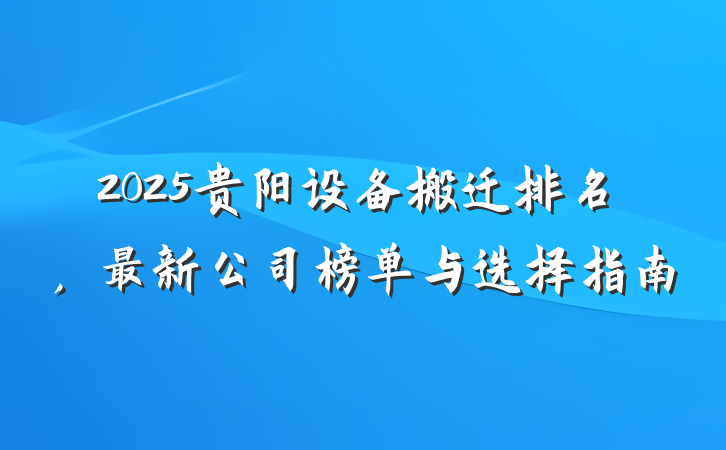 2025贵阳设备搬迁排名，最新公司榜单与选择指南