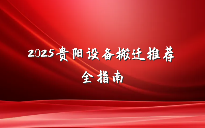 2025贵阳设备搬迁推荐全指南