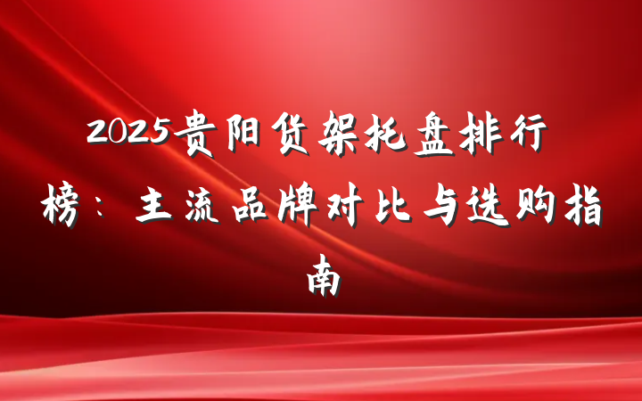 2025贵阳货架托盘排行榜:主流品牌对比与选购指南