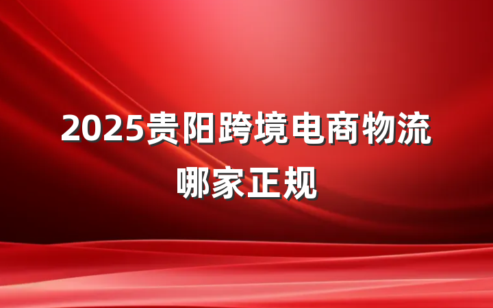 2025贵阳跨境电商物流哪家正规