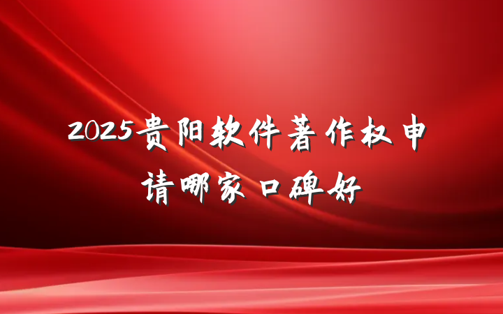 2025贵阳软件著作权申请哪家口碑好