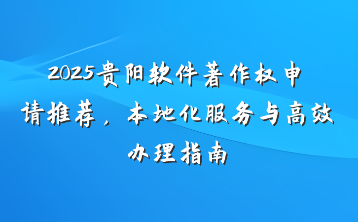 2025贵阳软件著作权申请推荐,本地化服务与高效办理指南