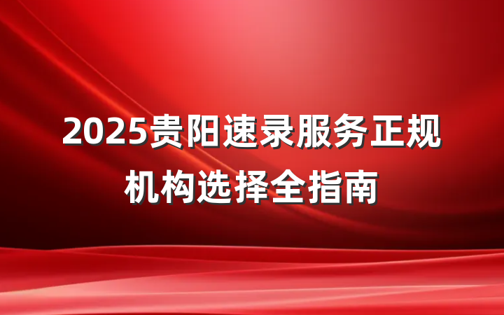 2025贵阳速录服务正规机构选择全指南