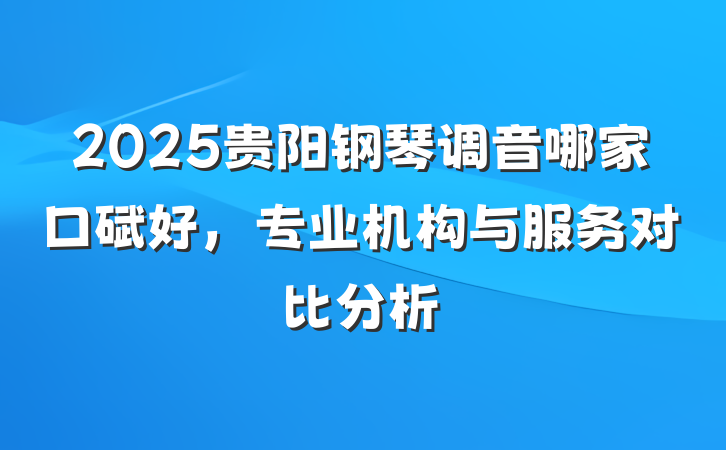 2025贵阳钢琴调音哪家口碑好，专业机构与服务对比分析