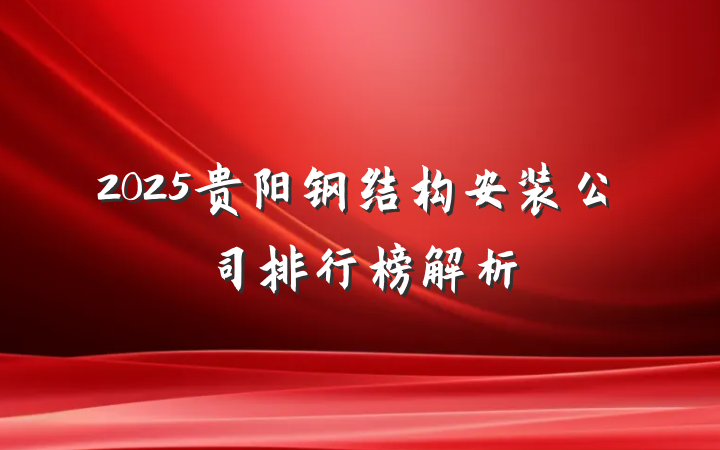 2025贵阳钢结构安装公司排行榜解析