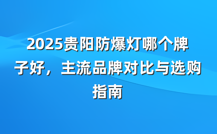 2025贵阳防爆灯哪个牌子好，主流品牌对比与选购指南