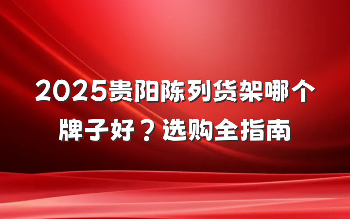 2025贵阳陈列货架哪个牌子好？选购全指南