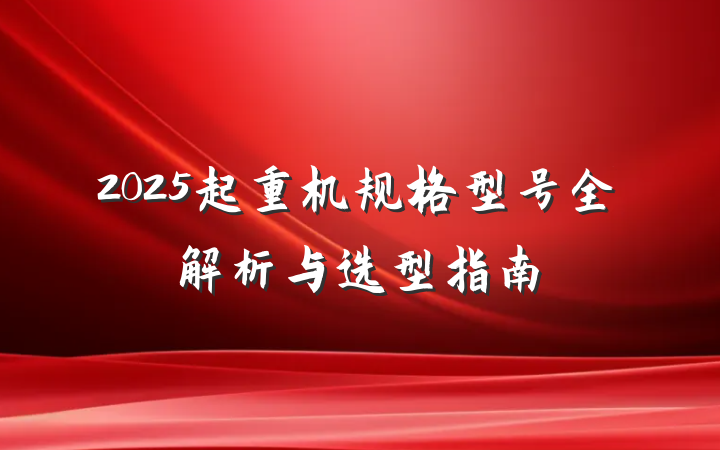 2025起重机规格型号全解析与选型指南