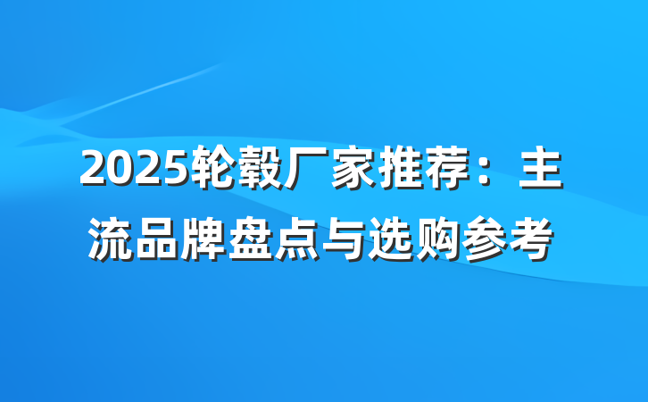 2025轮毂厂家推荐:主流品牌盘点与选购参考
