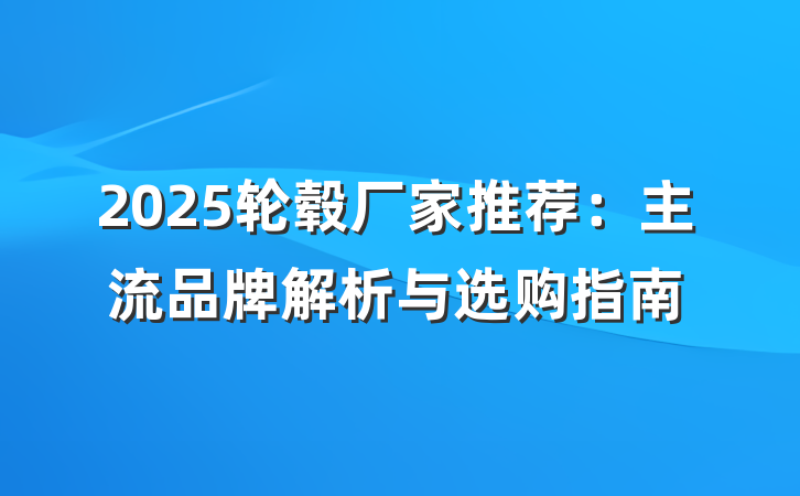 2025轮毂厂家推荐:主流品牌解析与选购指南