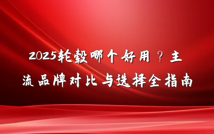 2025轮毂哪个好用?主流品牌对比与选择全指南