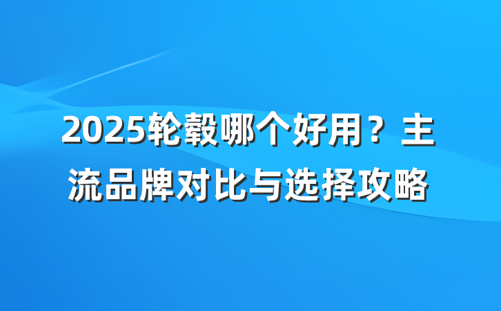 2025轮毂哪个好用?主流品牌对比与选择攻略