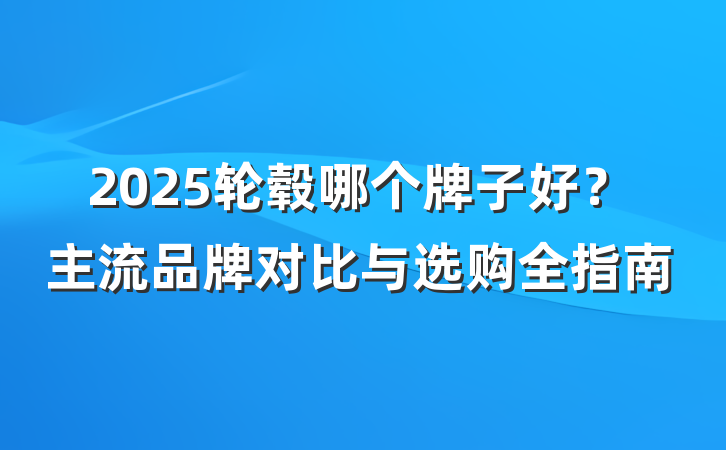 2025轮毂哪个牌子好?主流品牌对比与选购全指南