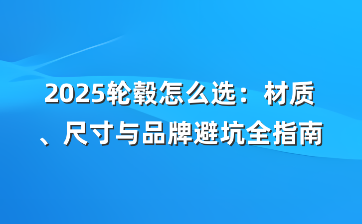 2025轮毂怎么选:材质、尺寸与品牌避坑全指南