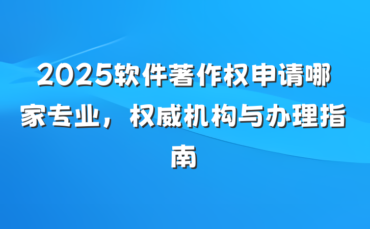 2025软件著作权申请哪家专业,权威机构与办理指南