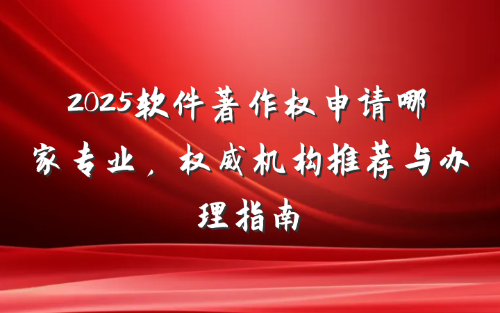 2025软件著作权申请哪家专业，权威机构推荐与办理指南
