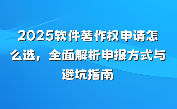 2025软件著作权申请怎么选,全面解析申报方式与避坑指南