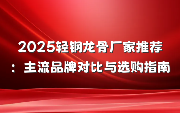 2025轻钢龙骨厂家推荐：主流品牌对比与选购指南