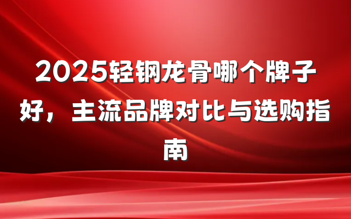 2025轻钢龙骨哪个牌子好，主流品牌对比与选购指南